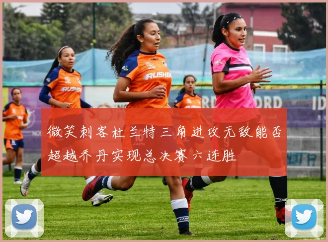 微笑刺客杜兰特三角进攻无敌能否超越乔丹实现总决赛六连胜