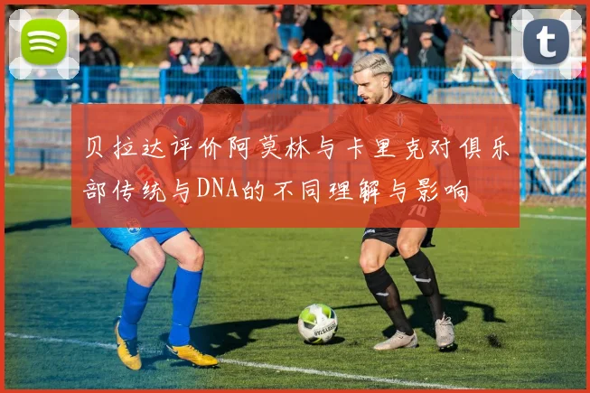 贝拉达评价阿莫林与卡里克对俱乐部传统与DNA的不同理解与影响