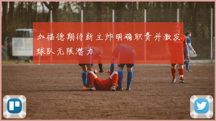 加福德期待新主帅明确职责并激发球队无限潜力