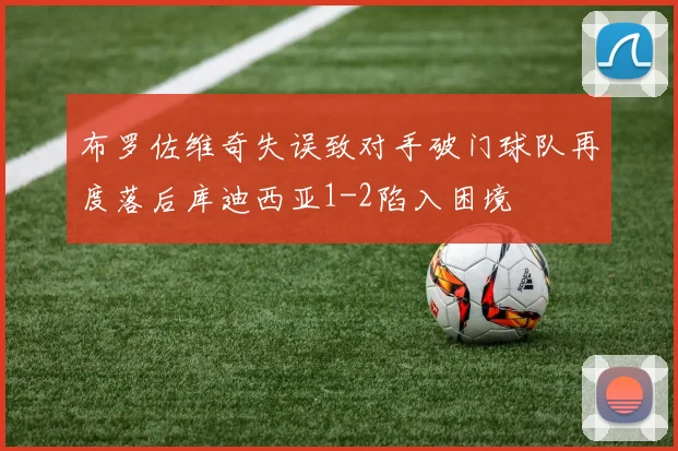 布罗佐维奇失误致对手破门球队再度落后库迪西亚1-2陷入困境
