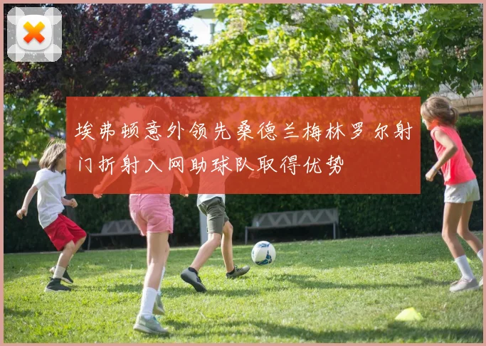 埃弗顿意外领先桑德兰梅林罗尔射门折射入网助球队取得优势