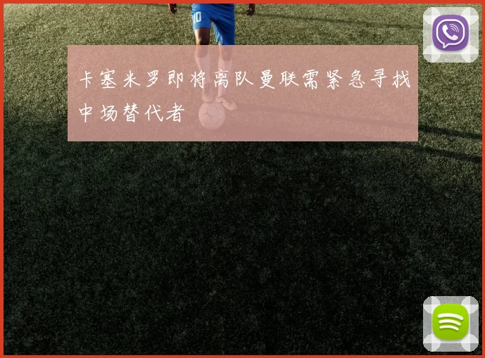 卡塞米罗即将离队曼联需紧急寻找中场替代者