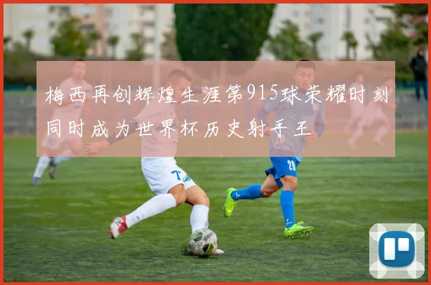 梅西再创辉煌生涯第915球荣耀时刻同时成为世界杯历史射手王