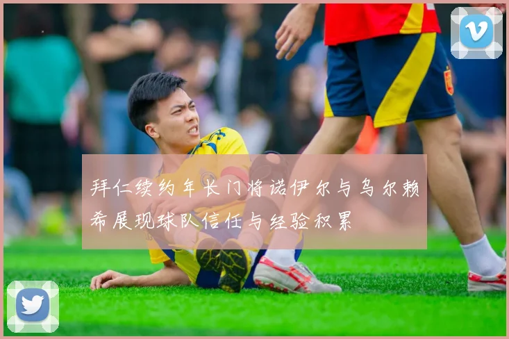 拜仁续约年长门将诺伊尔与乌尔赖希展现球队信任与经验积累