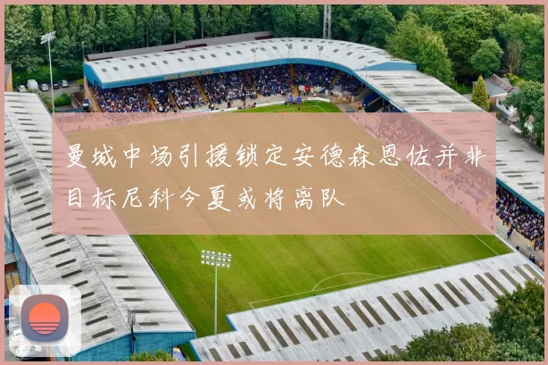 曼城中场引援锁定安德森恩佐并非目标尼科今夏或将离队