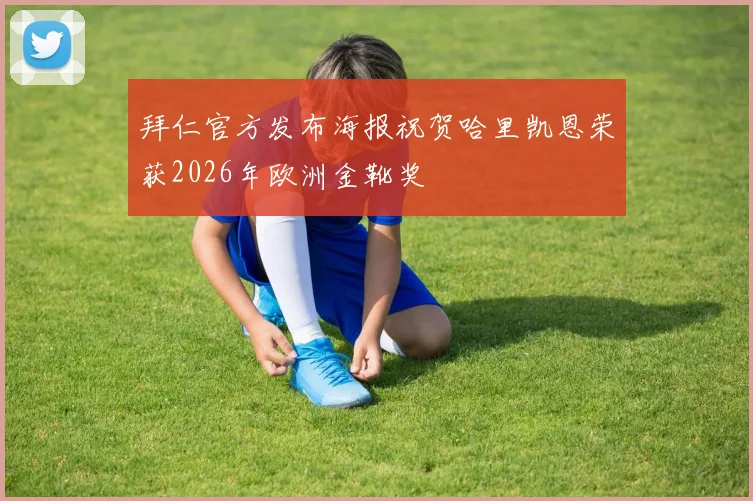 拜仁官方发布海报祝贺哈里凯恩荣获2026年欧洲金靴奖
